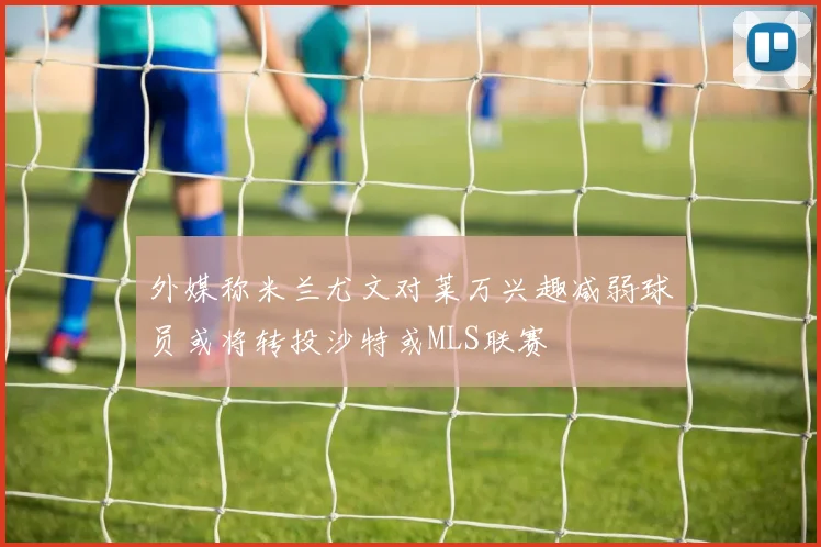 外媒称米兰尤文对莱万兴趣减弱球员或将转投沙特或MLS联赛