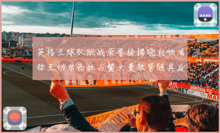 英格兰球队欧战荣誉榜揭晓利物浦称王切尔西独占鳌头曼联紧随其后