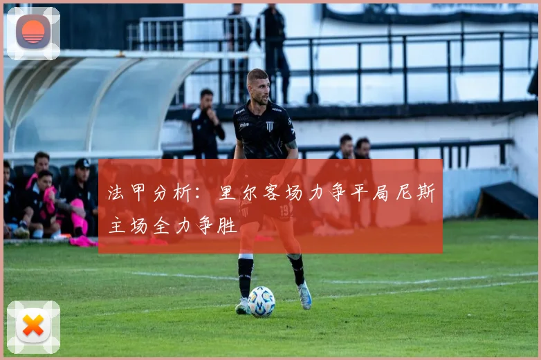 法甲分析：里尔客场力争平局尼斯主场全力争胜