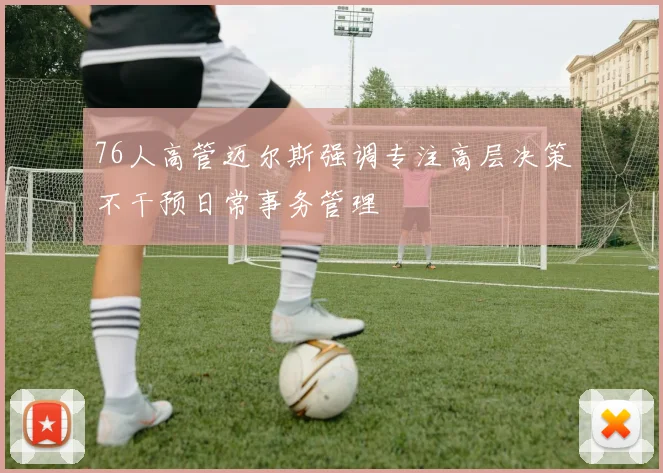 76人高管迈尔斯强调专注高层决策不干预日常事务管理