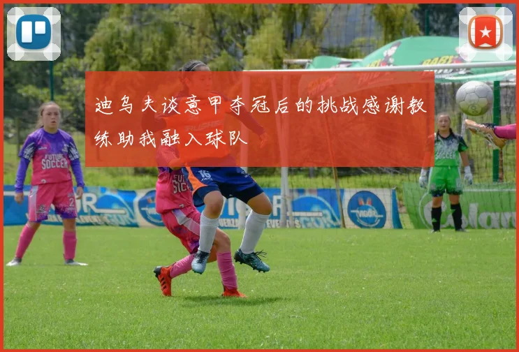 迪乌夫谈意甲夺冠后的挑战感谢教练助我融入球队