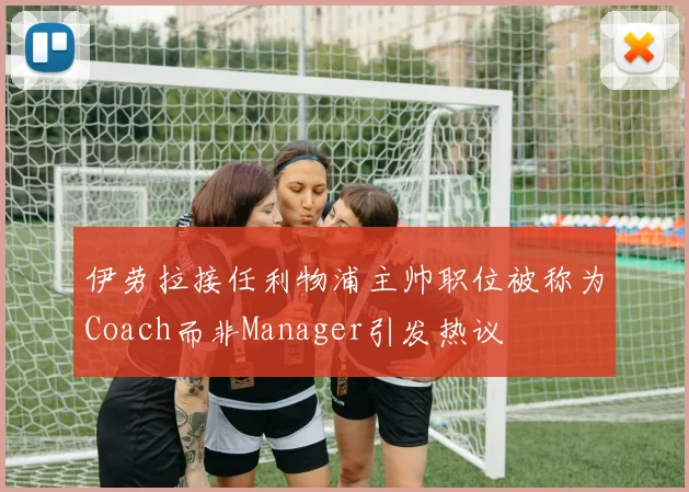 伊劳拉接任利物浦主帅职位被称为Coach而非Manager引发热议