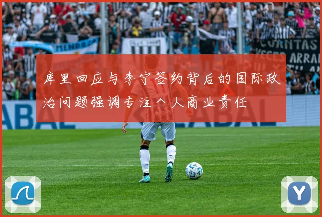 库里回应与李宁签约背后的国际政治问题强调专注个人商业责任