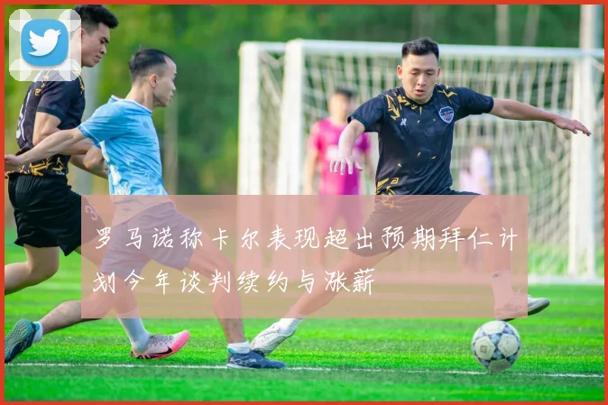 罗马诺称卡尔表现超出预期拜仁计划今年谈判续约与涨薪