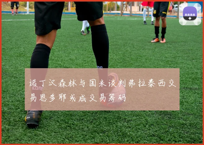 诺丁汉森林与国米谈判弗拉泰西交易恩多耶或成交易筹码