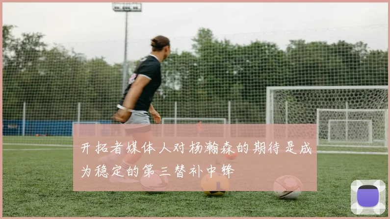 开拓者媒体人对杨瀚森的期待是成为稳定的第三替补中锋