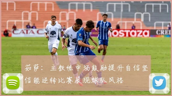 茹萨：主教练中场鼓励提升自信坚信能逆转比赛展现球队风格