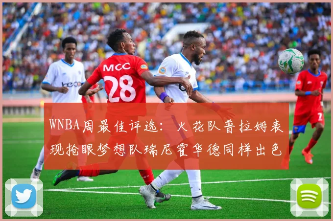 WNBA周最佳评选：火花队普拉姆表现抢眼梦想队瑞尼霍华德同样出色