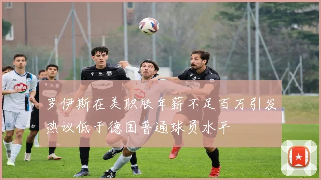 罗伊斯在美职联年薪不足百万引发热议低于德国普通球员水平