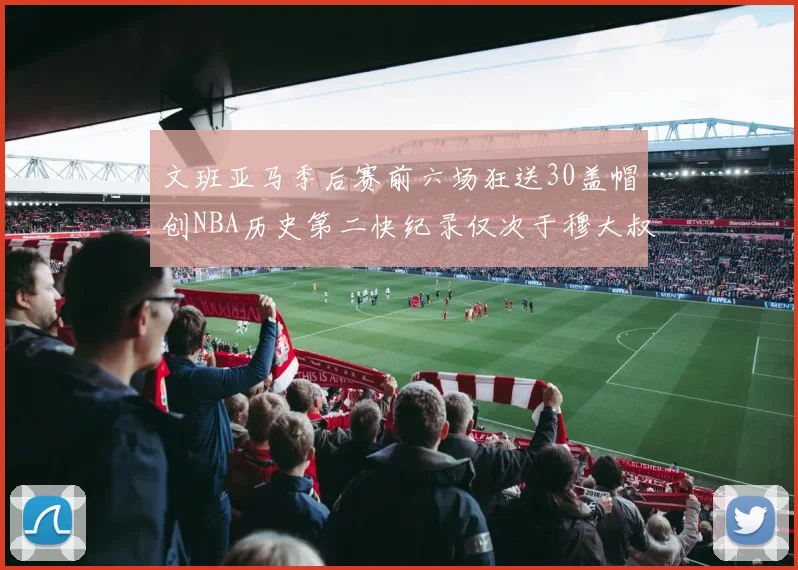 文班亚马季后赛前六场狂送30盖帽创NBA历史第二快纪录仅次于穆大叔的五场表现