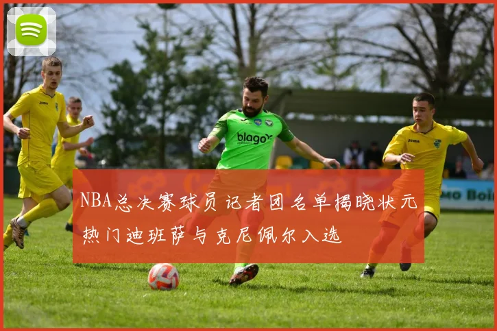 NBA总决赛球员记者团名单揭晓状元热门迪班萨与克尼佩尔入选