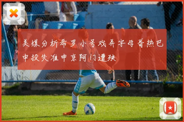 美媒分析希罗小号戏弄字母哥热巴中投失准申京阿门遭殃