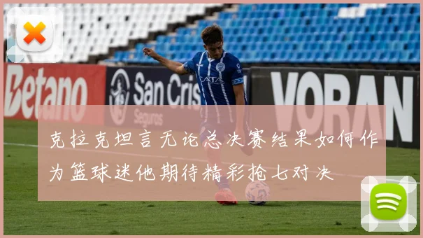 克拉克坦言无论总决赛结果如何作为篮球迷他期待精彩抢七对决
